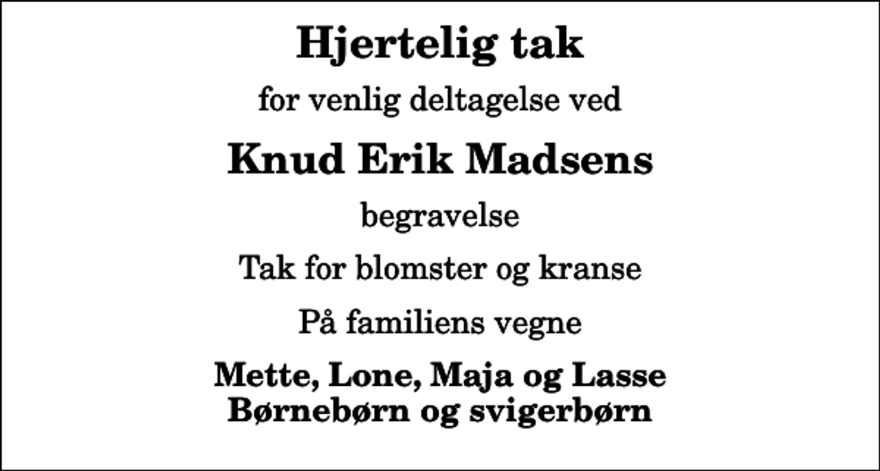 <p>Hjertelig tak<br />for venlig deltagelse ved<br />Knud Erik Madsens<br />begravelse<br />Tak for blomster og kranse<br />På familiens vegne<br />Mette, Lone, Maja og Lasse Børnebørn og svigerbørn</p>