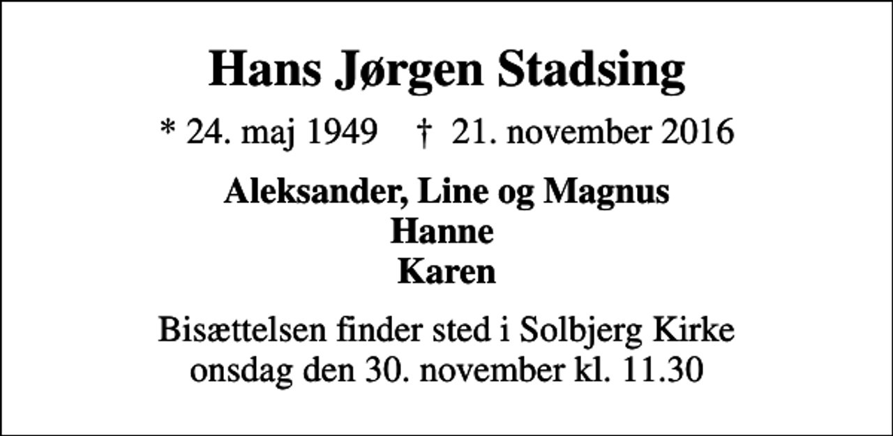 <p>Hans Jørgen Stadsing<br />* 24. maj 1949 ✝ 21. november 2016<br />Aleksander, Line og Magnus Hanne Karen<br />Bisættelsen finder sted i Solbjerg Kirke onsdag den 30. november kl. 11.30</p>