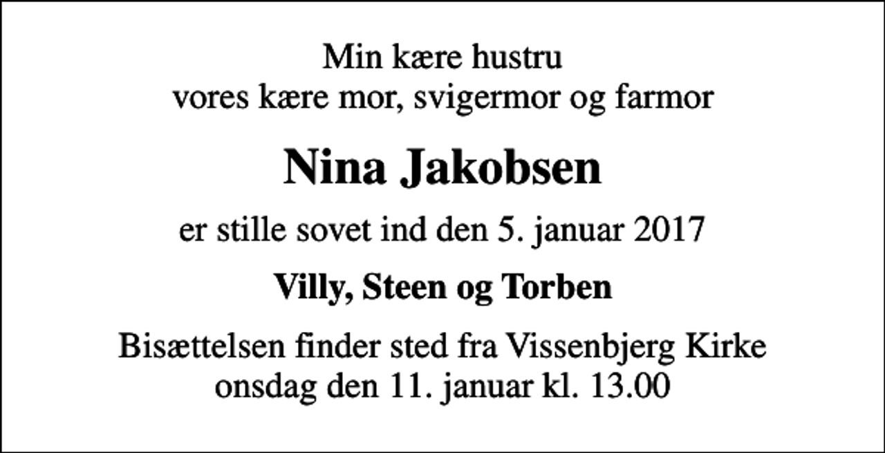 <p>Min kære hustru vores kære mor, svigermor og farmor<br />Nina Jakobsen<br />er stille sovet ind den 5. januar 2017<br />Villy, Steen og Torben<br />Bisættelsen finder sted fra Vissenbjerg Kirke onsdag den 11. januar kl. 13.00</p>