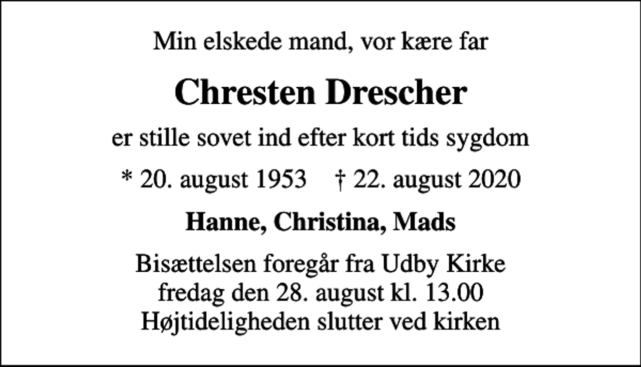<p>Min elskede mand, vor kære far<br />Chresten Drescher<br />er stille sovet ind efter kort tids sygdom<br />* 20. august 1953 ✝ 22. august 2020<br />Hanne, Christina, Mads<br />Bisættelsen foregår fra Udby Kirke fredag den 28. august kl. 13.00 Højtideligheden slutter ved kirken</p>