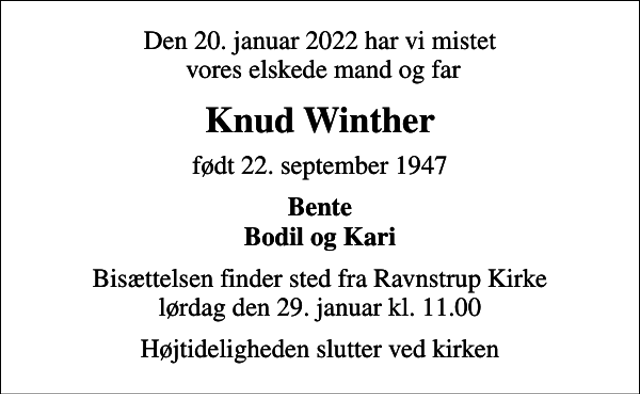 <p>Den 20. januar 2022 har vi mistet vores elskede mand og far<br />Knud Winther<br />født 22. september 1947<br />Bente Bodil og Kari<br />Bisættelsen finder sted fra Ravnstrup Kirke lørdag den 29. januar kl. 11.00<br />Højtideligheden slutter ved kirken</p>