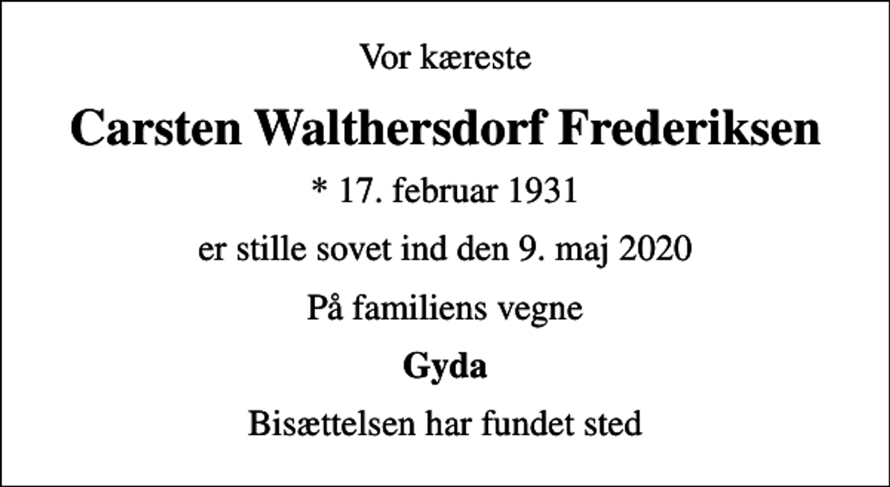 <p>Vor kæreste<br />Carsten Walthersdorf Frederiksen<br />* 17. februar 1931<br />er stille sovet ind den 9. maj 2020<br />På familiens vegne<br />Gyda<br />Bisættelsen har fundet sted</p>