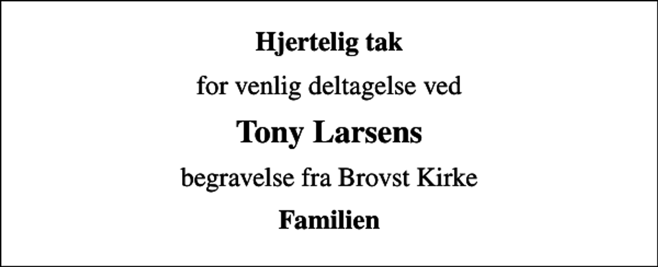 <p>Hjertelig tak<br />for venlig deltagelse ved<br />Tony Larsens<br />begravelse fra Brovst Kirke<br />Familien</p>
