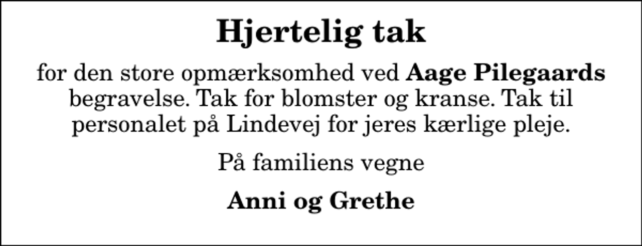 <p>Hjertelig tak<br />for den store opmærksomhed ved<em> Aage Pilegaards</em> begravelse. Tak for blomster og kranse. Tak til personalet på Lindevej for jeres kærlige pleje.<br />På familiens vegne<br />Anni og Grethe</p>