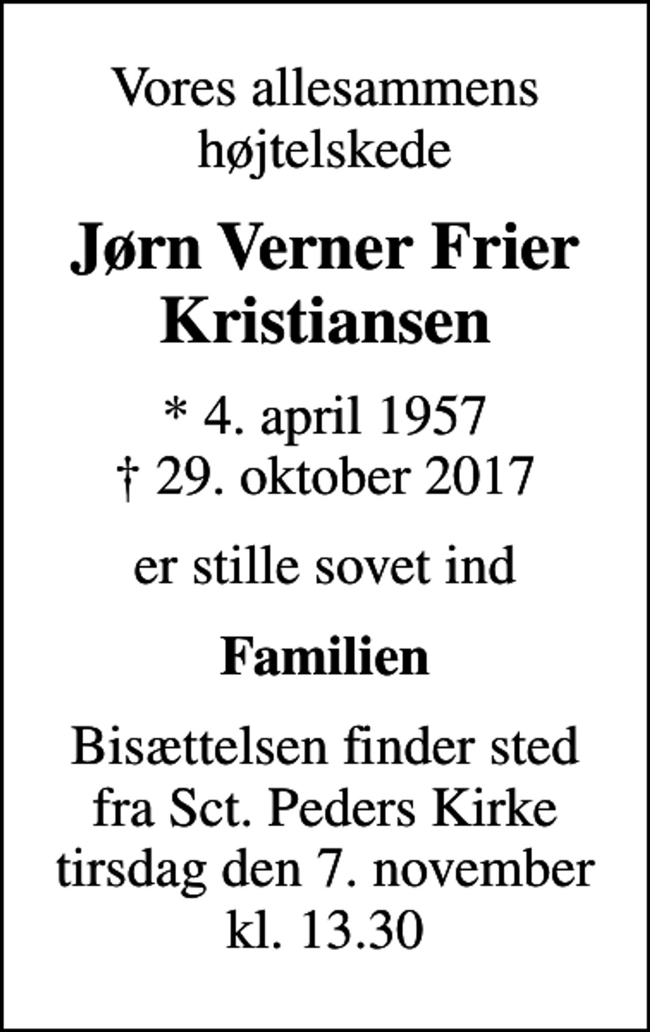 <p>Vores allesammens højtelskede<br />Jørn Verner Frier Kristiansen<br />* 4. april 1957<br />✝ 29. oktober 2017<br />er stille sovet ind<br />Familien<br />Bisættelsen finder sted fra Sct. Peders Kirke tirsdag den 7. november kl. 13.30</p>