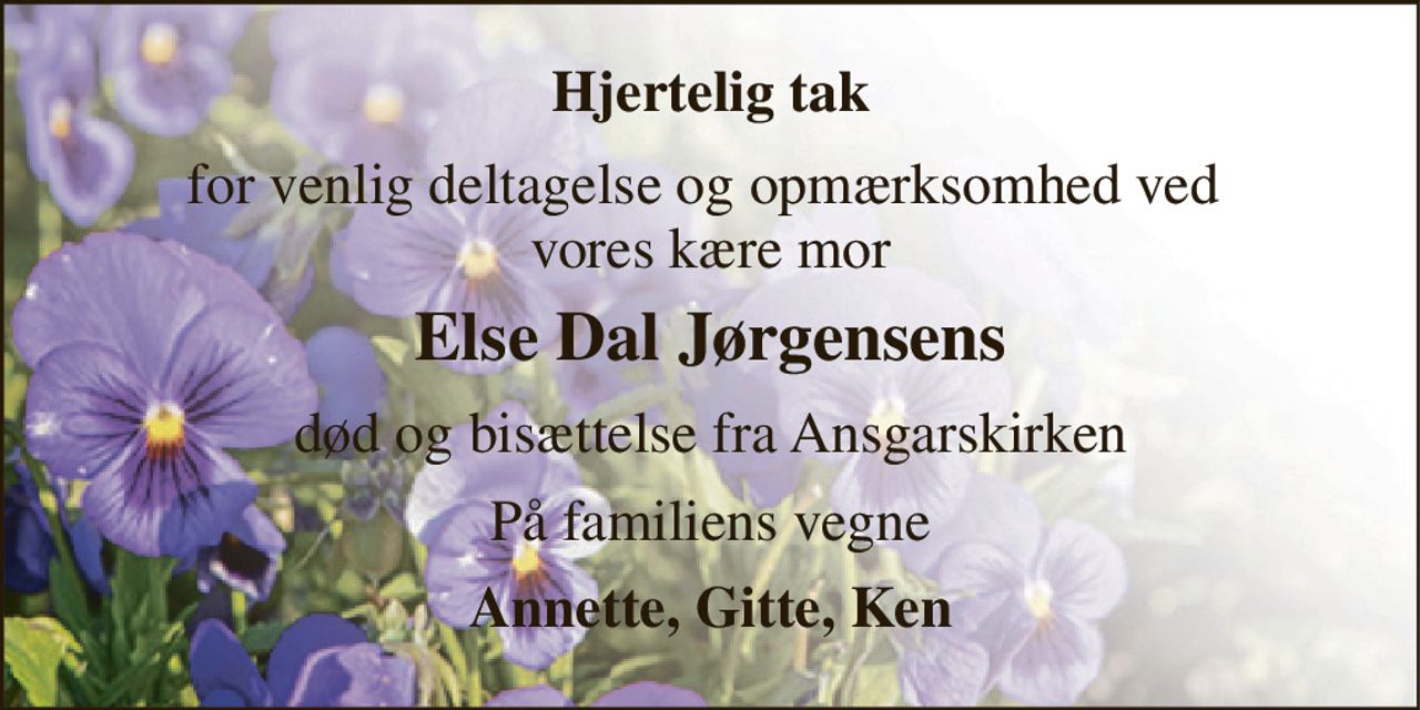Hjertelig tak 
for venlig deltagelse og opmærksomhed ved  vores kære mor 
Else Dal Jørgensens 
død og bisættelse fra Ansgarskirken 
På familiens vegne 
Annette, Gitte, Ken