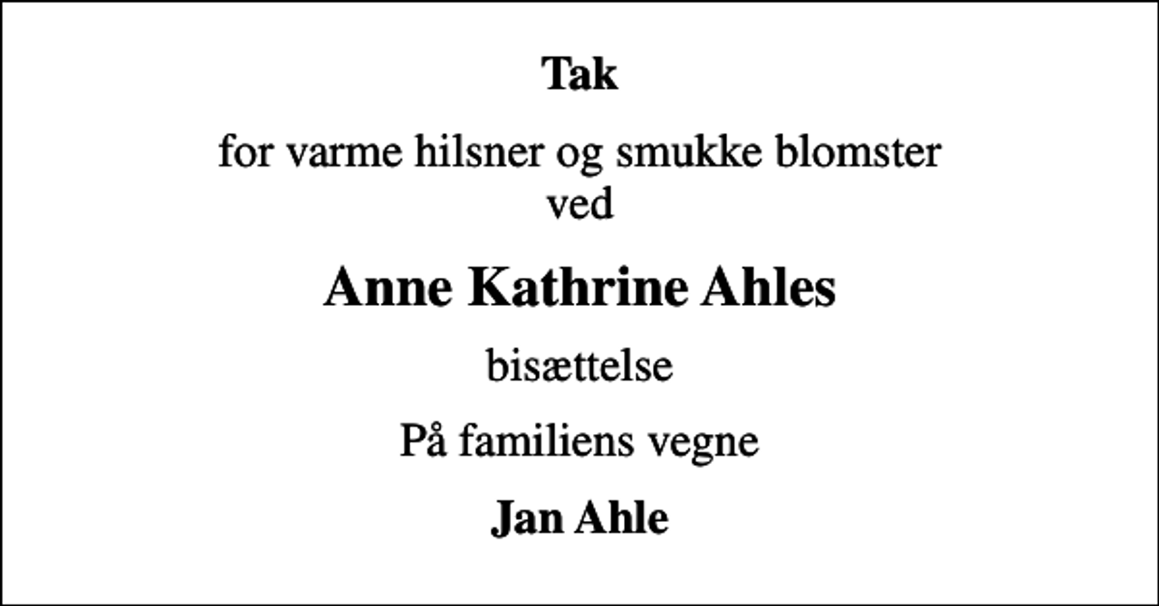 <p>Tak<br />for varme hilsner og smukke blomster ved<br />Anne Kathrine Ahles<br />bisættelse<br />På familiens vegne<br />Jan Ahle</p>