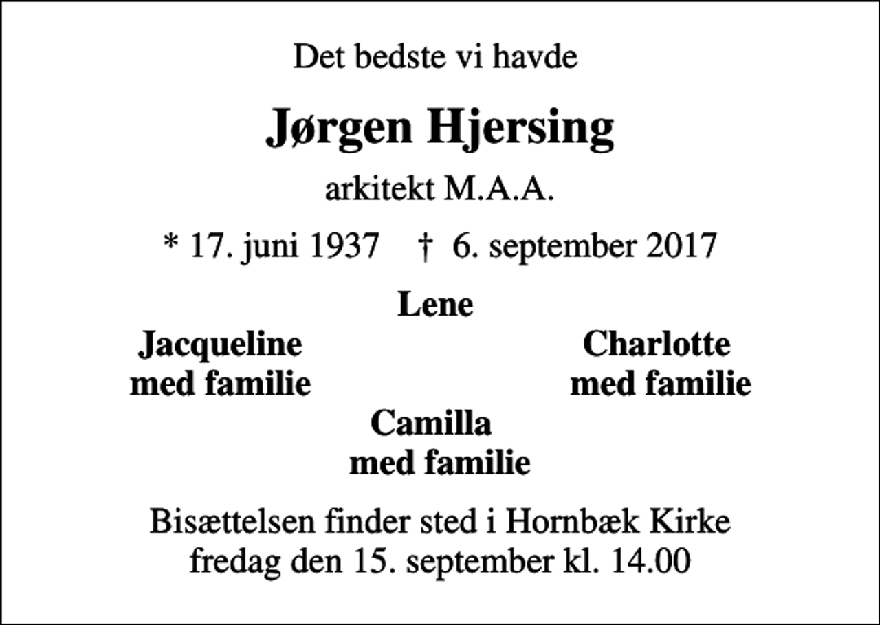 <p>Det bedste vi havde<br />Jørgen Hjersing<br />arkitekt M.A.A.<br />* 17. juni 1937 ✝ 6. september 2017<br />Lene<br />Jacqueline<br />Charlotte<br />med familie<br />med familie<br />Bisættelsen finder sted i Hornbæk Kirke fredag den 15. september kl. 14.00</p>