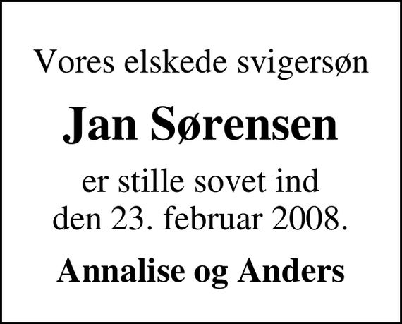 <p>Vores elskede svigersøn<br />Jan Sørensen<br />er stille sovet ind den 23. februar 2008.<br />Annalise og Anders</p>