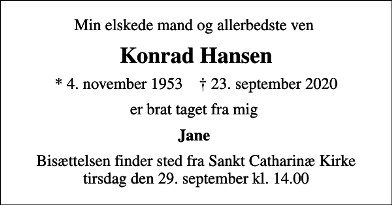 <p>Min elskede mand og allerbedste ven<br />Konrad Hansen<br />* 4. november 1953 ✝ 23. september 2020<br />er brat taget fra mig<br />Jane<br />Bisættelsen finder sted fra Sankt Catharinæ Kirke tirsdag den 29. september kl. 14.00</p>