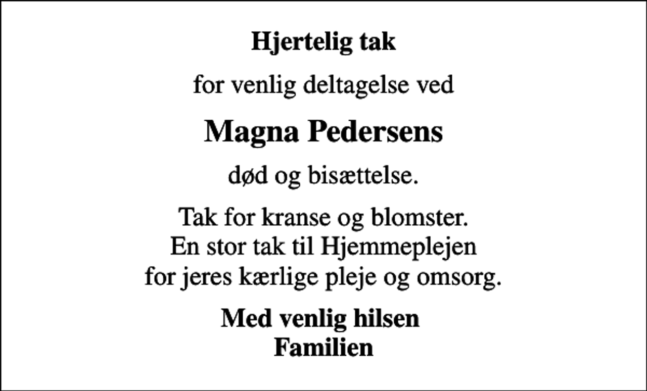 <p>Hjertelig tak<br />for venlig deltagelse ved<br />Magna Pedersens<br />død og bisættelse.<br />Tak for kranse og blomster. En stor tak til Hjemmeplejen for jeres kærlige pleje og omsorg.<br />Med venlig hilsen Familien</p>
