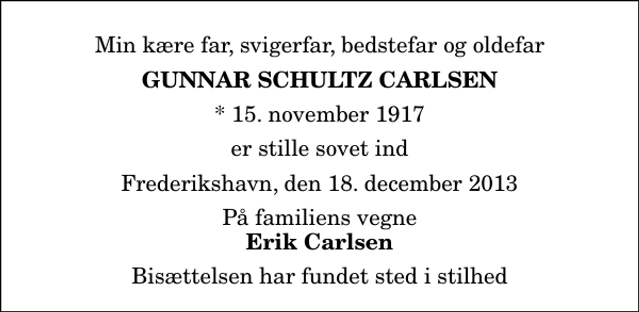 <p>Min kære far, svigerfar, bedstefar og oldefar<br />Gunnar Schultz Carlsen<br />* 15. november 1917<br />er stille sovet ind<br />Frederikshavn, den 18. december 2013<br />På familiens vegne<br />Erik Carlsen<br />Bisættelsen har fundet sted i stilhed</p>