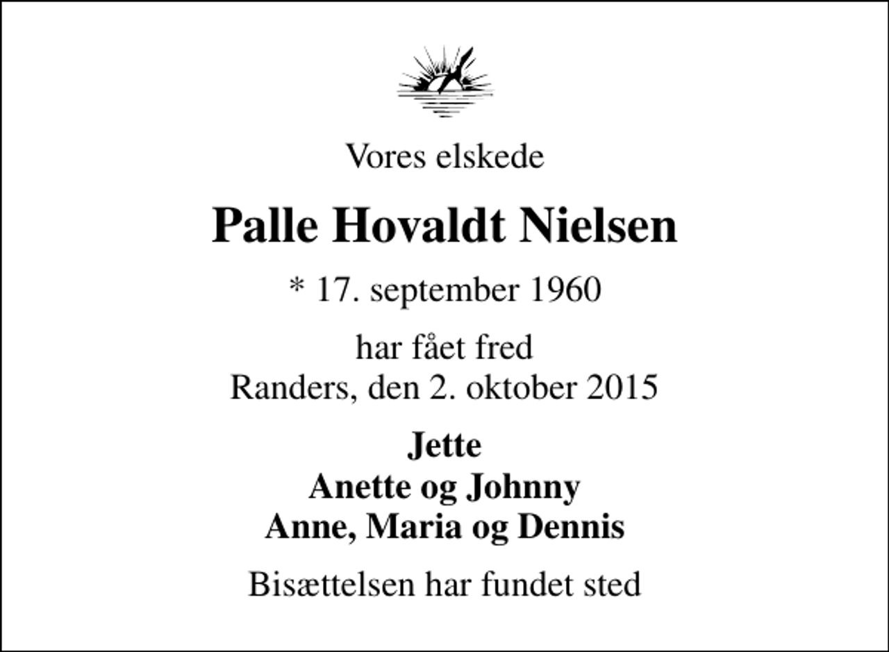 <p>Vores elskede<br />Palle Hovaldt Nielsen<br />* 17. september 1960<br />har fået fred Randers, den 2. oktober 2015<br />Jette Anette og Johnny Anne, Maria og Dennis<br />Bisættelsen har fundet sted</p>