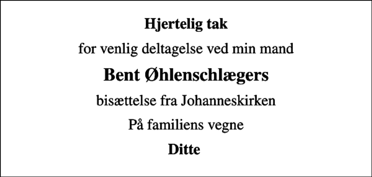 <p>Hjertelig tak<br />for venlig deltagelse ved min mand<br />Bent Øhlenschlægers<br />bisættelse fra Johanneskirken<br />På familiens vegne<br />Ditte</p>