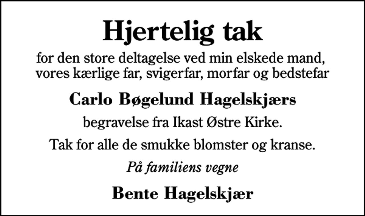 <p>Hjertelig tak<br />for den store deltagelse ved min elskede mand, vores kærlige far, svigerfar, morfar og bedstefar<br />Carlo Bøgelund Hagelskjærs<br />begravelse fra Ikast Østre Kirke.<br />Tak for alle de smukke blomster og kranse.<br />På familiens vegne<br />Bente Hagelskjær</p>