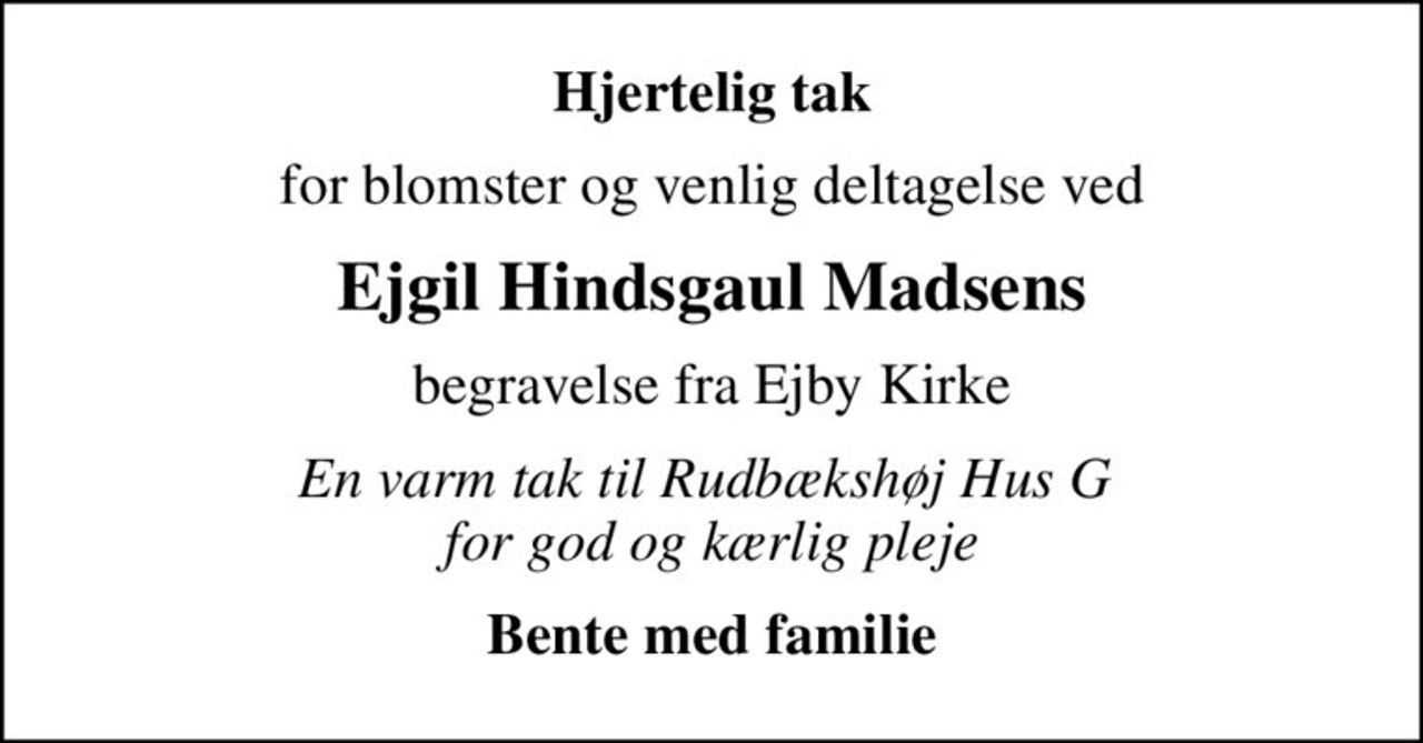 Hjertelig tak
for blomster og venlig deltagelse ved
Ejgil Hindsgaul Madsens
begravelse fra Ejby Kirke
En varm tak til Rudbækshøj Hus G  for god og kærlig pleje
Bente med familie