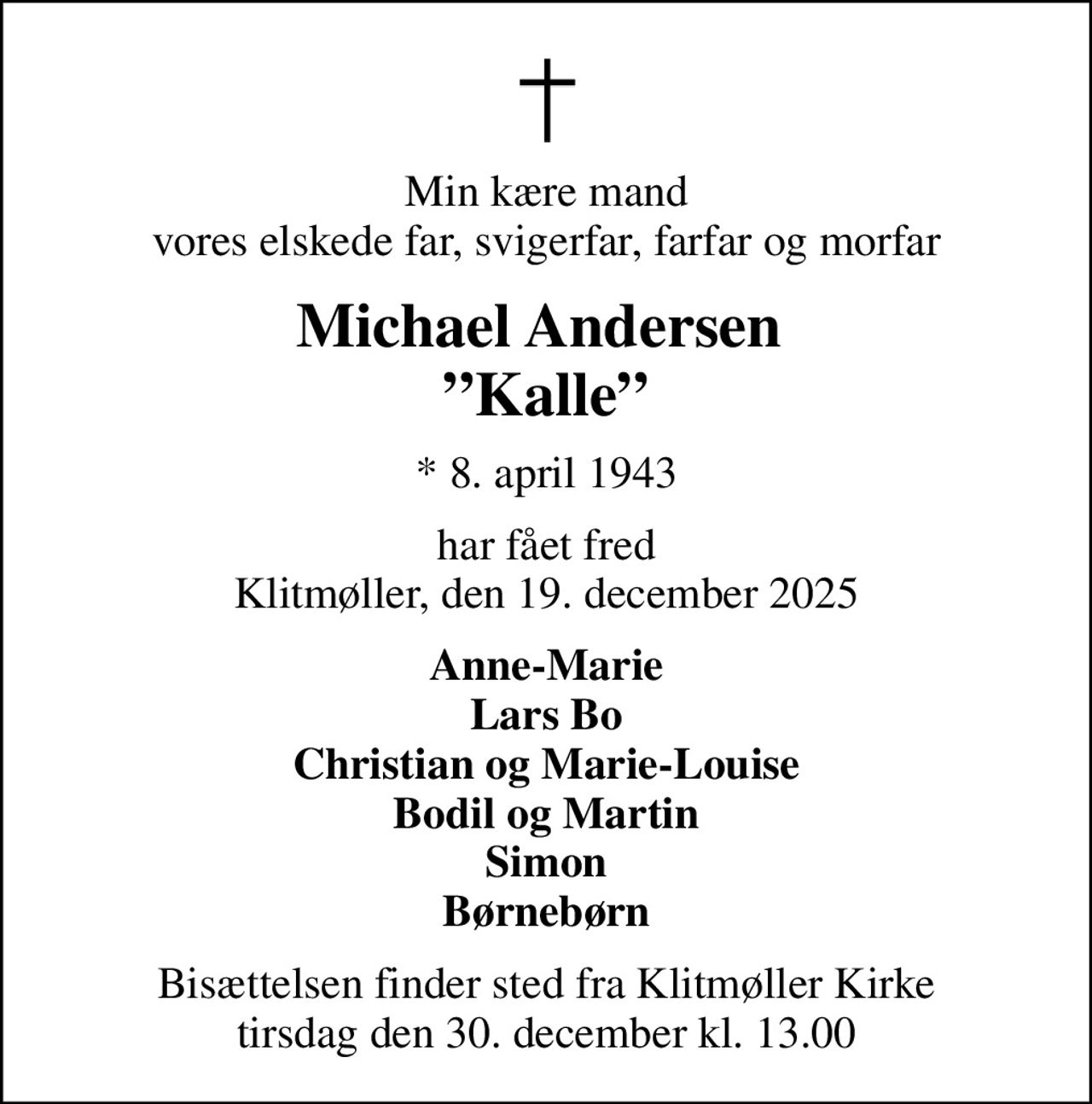 Min kære mand vores elskede far, svigerfar, farfar og morfar
Michael Andersen  Kalle
* 8. april 1943
har fået fred Klitmøller, den 19. december 2025
Anne-Marie Lars Bo Christian og Marie-Louise Bodil og Martin Simon Børnebørn
Bisættelsen finder sted fra Klitmøller Kirke  tirsdag den 30. december kl. 13.00