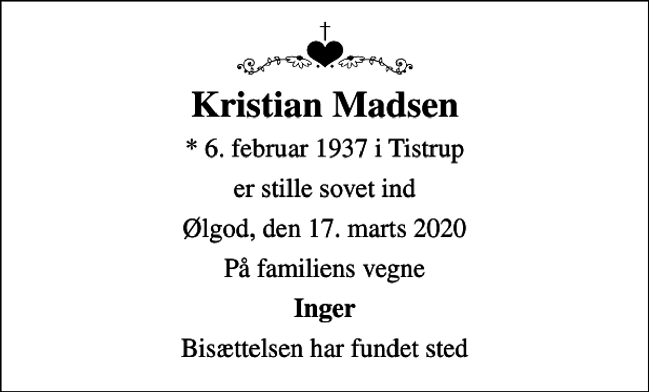 <p>Kristian Madsen<br />* 6. februar 1937 i Tistrup<br />er stille sovet ind<br />Ølgod, den 17. marts 2020<br />På familiens vegne<br />Inger<br />Bisættelsen har fundet sted</p>