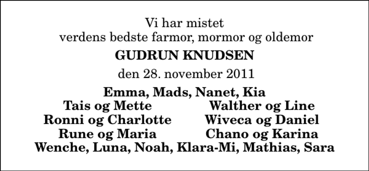 <p>Vi har mistet verdens bedste farmor, mormor og oldemor<br />Gudrun Knudsen<br />den 28. november 2011<br />Emma, Mads, Nanet, Kia<br />Tais og Mette<br />Walther og Line<br />Ronni og Charlotte<br />Wiveca og Daniel<br />Rune og Maria<br />Chano og Karina</p>