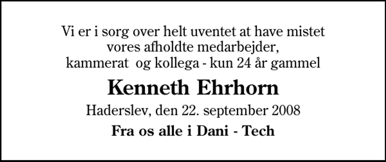 <p>Vi er i sorg over helt uventet at have mistet vores afholdte medarbejder, kammerat og kollega - kun 24 år gammel<br />Kenneth Ehrhorn<br />Haderslev, den 22. september 2008<br />Fra os alle i Dani - Tech</p>