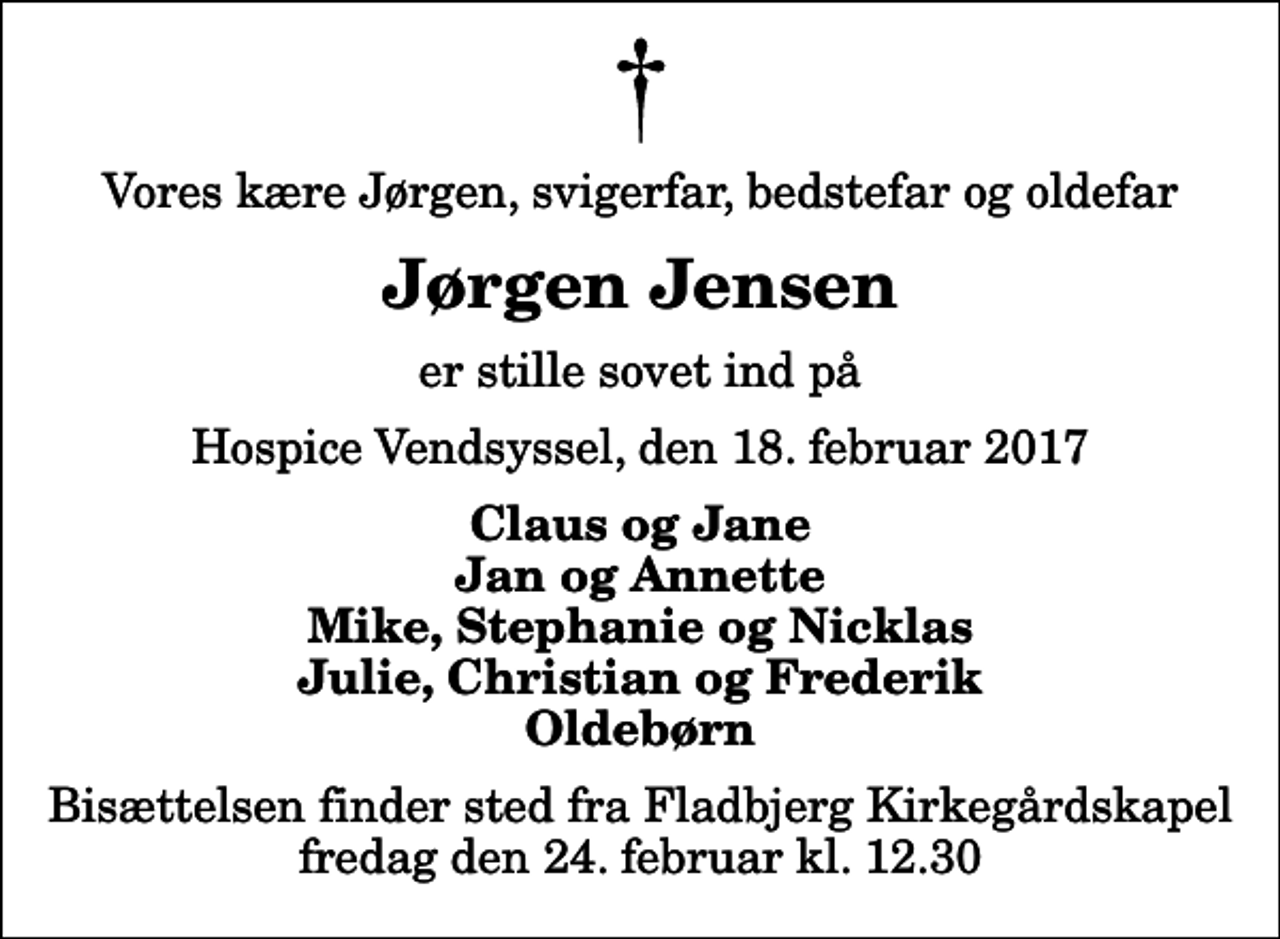 <p>Vores kære Jørgen, svigerfar, bedstefar og oldefar<br />Jørgen Jensen<br />er stille sovet ind på<br />Hospice Vendsyssel, den 18. februar 2017<br />Claus og Jane Jan og Annette Mike, Stephanie og Nicklas Julie, Christian og Frederik Oldebørn<br />Bisættelsen finder sted fra Fladbjerg Kirkegårdskapel fredag den 24. februar kl. 12.30</p>