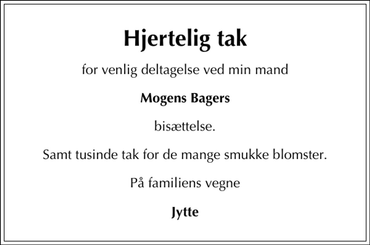 <p>Hjertelig tak<br />for venlig deltagelse ved min mand<br />Mogens Bagers<br />bisættelse.<br />Samt tusinde tak for de mange smukke blomster.<br />På familiens vegne<br />Jytte</p>