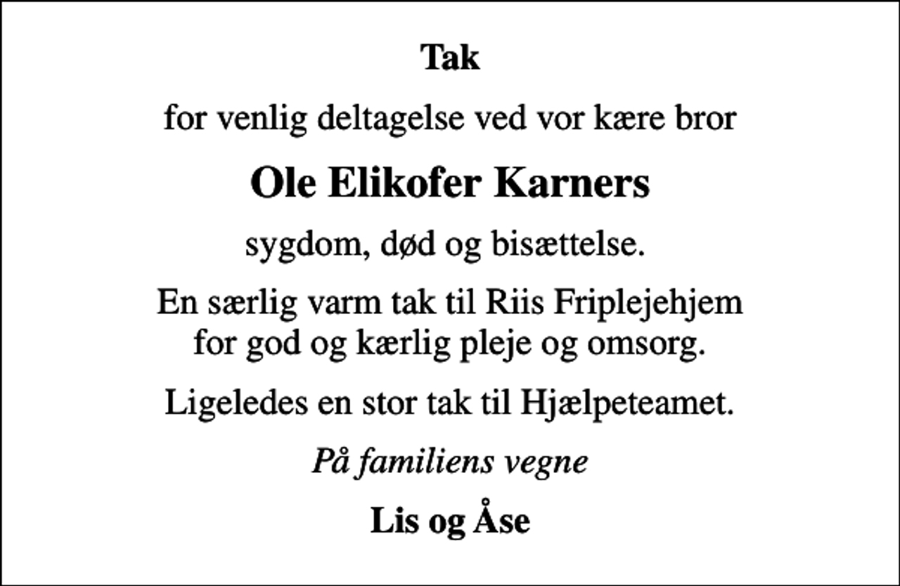 <p>Tak<br />for venlig deltagelse ved vor kære bror<br />Ole Elikofer Karners<br />sygdom, død og bisættelse.<br />En særlig varm tak til Riis Friplejehjem for god og kærlig pleje og omsorg.<br />Ligeledes en stor tak til Hjælpeteamet.<br />På familiens vegne<br />Lis og Åse</p>