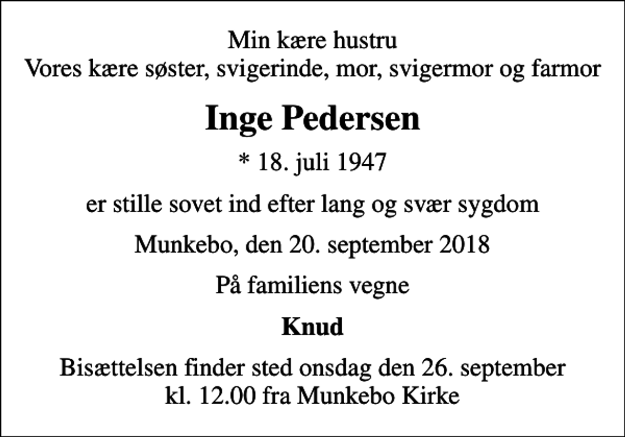 <p>Min kære hustru Vores kære søster, svigerinde, mor, svigermor og farmor<br />Inge Pedersen<br />* 18. juli 1947<br />er stille sovet ind efter lang og svær sygdom<br />Munkebo, den 20. september 2018<br />På familiens vegne<br />Knud<br />Bisættelsen finder sted onsdag den 26. september kl. 12.00 fra Munkebo Kirke</p>