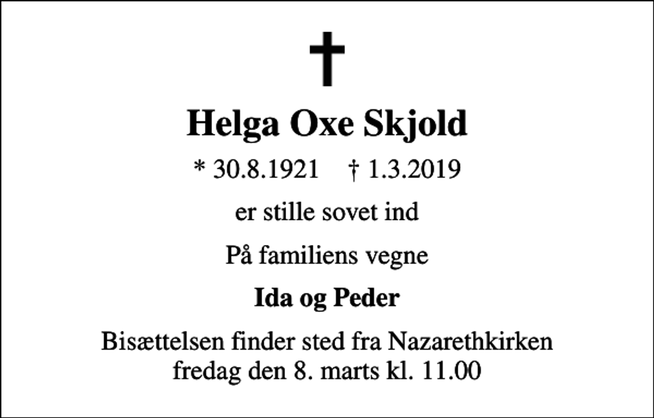 <p>Helga Oxe Skjold<br />* 30.8.1921 ✝ 1.3.2019<br />er stille sovet ind<br />På familiens vegne<br />Ida og Peder<br />Bisættelsen finder sted fra Nazarethkirken fredag den 8. marts kl. 11.00</p>