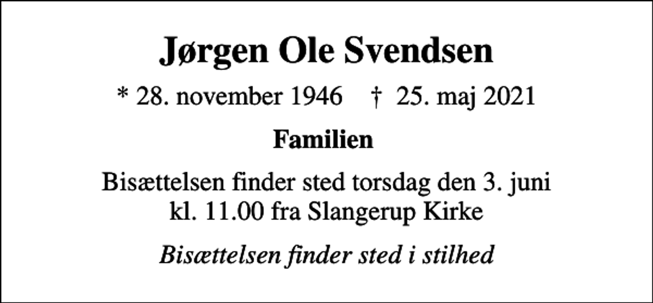 <p>Jørgen Ole Svendsen<br />* 28. november 1946 ✝ 25. maj 2021<br />Familien<br />Bisættelsen finder sted torsdag den 3. juni kl. 11.00 fra Slangerup Kirke<br />Bisættelsen finder sted i stilhed</p>