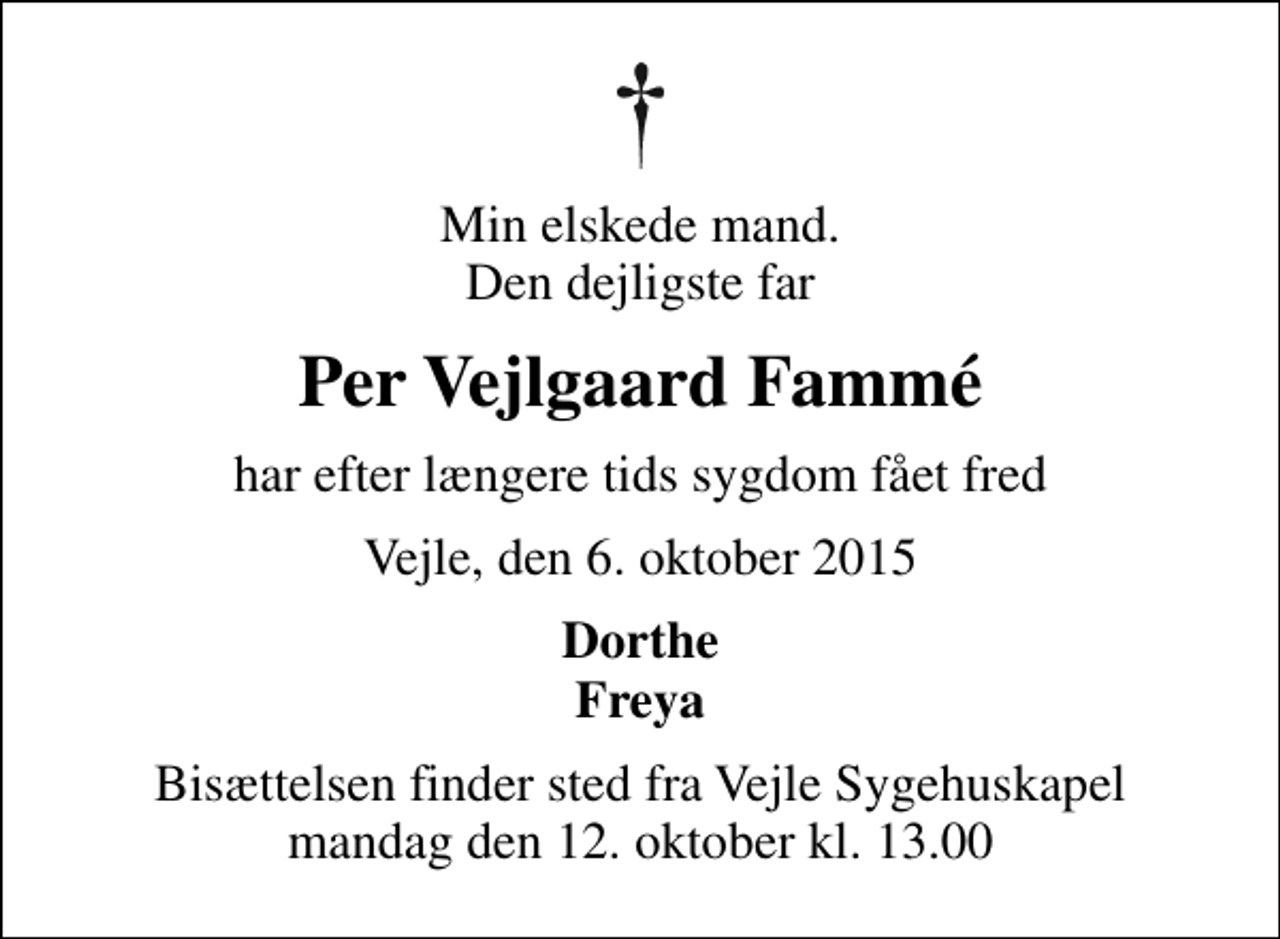 <p>Min elskede mand. Den dejligste far<br />Per Vejlgaard Fammé<br />har efter længere tids sygdom fået fred<br />Vejle, den 6. oktober 2015<br />Dorthe Freya<br />Bisættelsen finder sted fra Vejle Sygehuskapel mandag den 12. oktober kl. 13.00</p>
