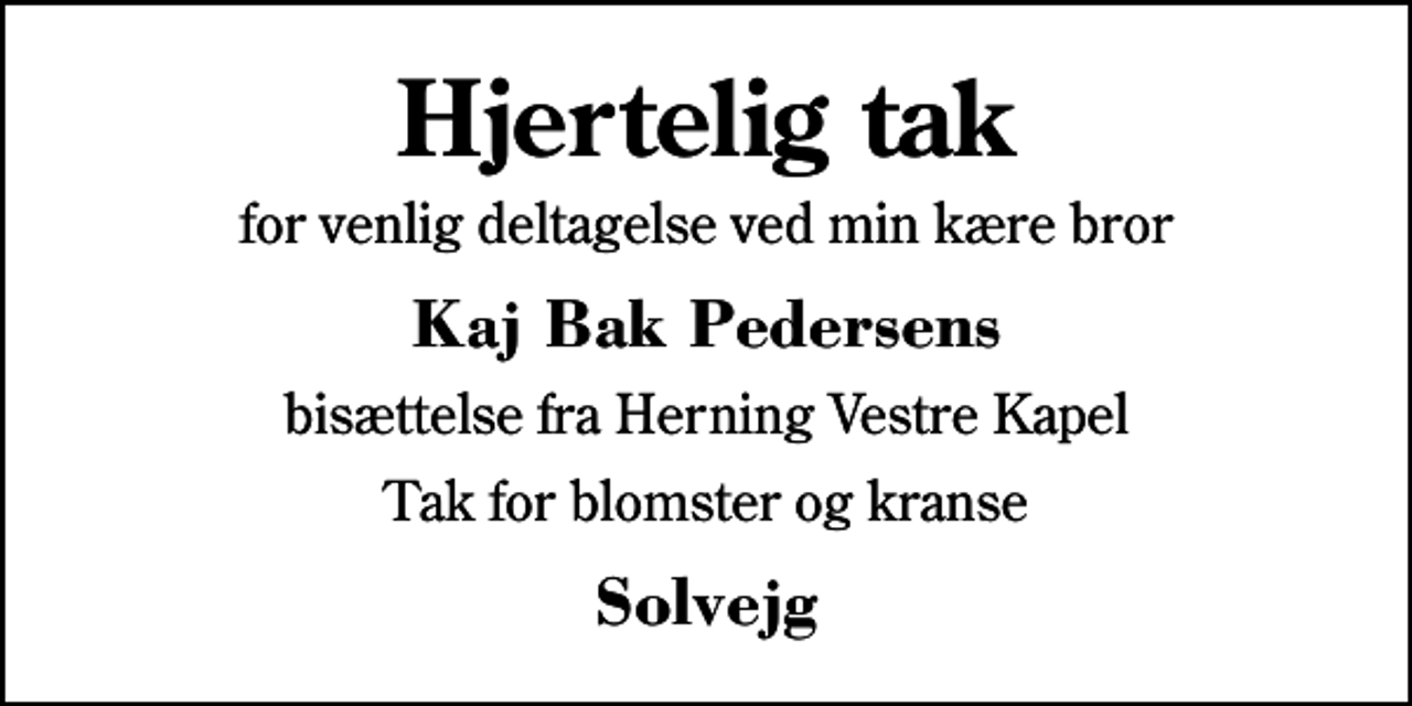 <p>Hjertelig tak<br />for venlig deltagelse ved min kære bror<br />Kaj Bak Pedersens<br />bisættelse fra Herning Vestre Kapel<br />Tak for blomster og kranse<br />Solvejg</p>