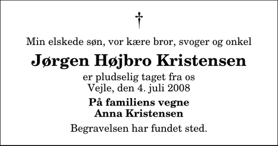 <p>Min elskede søn, vor kære bror, svoger og onkel<br />Jørgen Højbro Kristensen<br />er pludselig taget fra os Vejle, den 4. juli 2008<br />På familiens vegne Anna Kristensen<br />Begravelsen har fundet sted.</p>