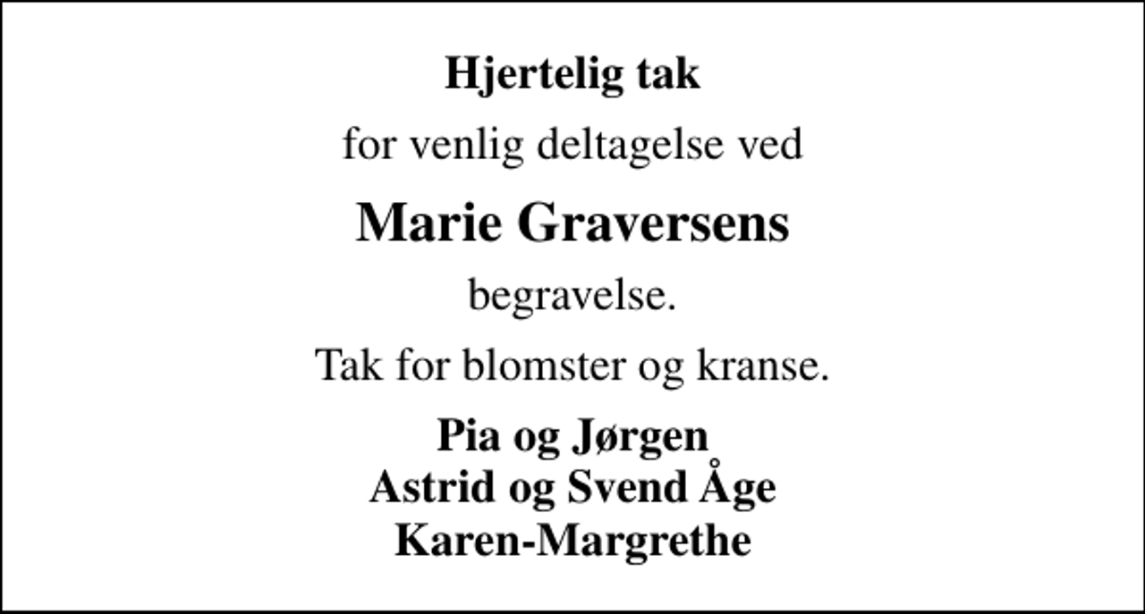 <p>Hjertelig tak<br />for venlig deltagelse ved<br />Marie Graversens<br />begravelse.<br />Tak for blomster og kranse.<br />Pia og Jørgen Astrid og Svend Åge Karen-Margrethe</p>