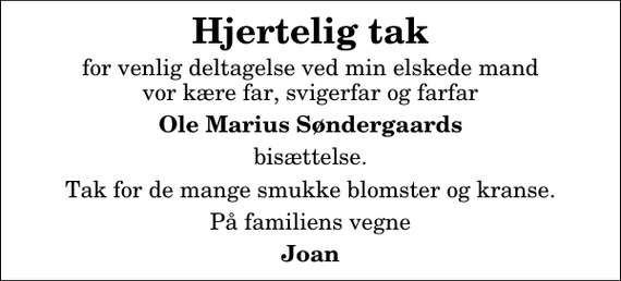 <p>Hjertelig tak<br />for venlig deltagelse ved min elskede mand vor kære far, svigerfar og farfar<br />Ole Marius Søndergaards<br />bisættelse.<br />Tak for de mange smukke blomster og kranse.<br />På familiens vegne<br />Joan</p>