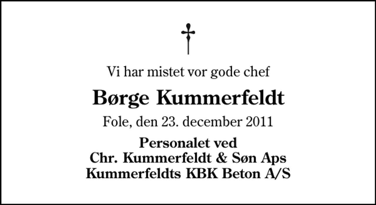 <p>Vi har mistet vor gode chef<br />Børge Kummerfeldt<br />Fole, den 23. december 2011<br />Personalet ved Chr. Kummerfeldt &amp; Søn Aps Kummerfeldts KBK Beton A/S</p>