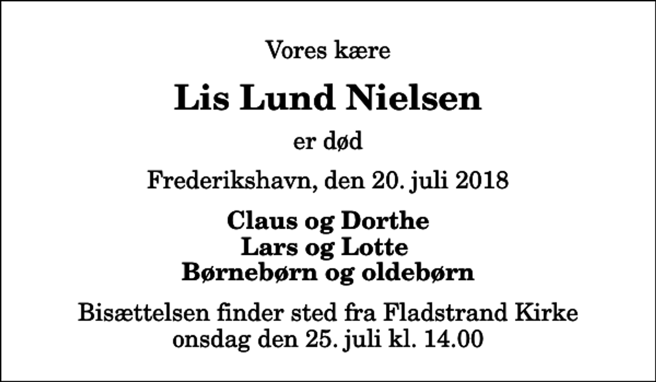 <p>Vores kære<br />Lis Lund Nielsen<br />er død<br />Frederikshavn, den 20. juli 2018<br />Claus og Dorthe Lars og Lotte Børnebørn og oldebørn<br />Bisættelsen finder sted fra Fladstrand Kirke onsdag den 25. juli kl. 14.00</p>
