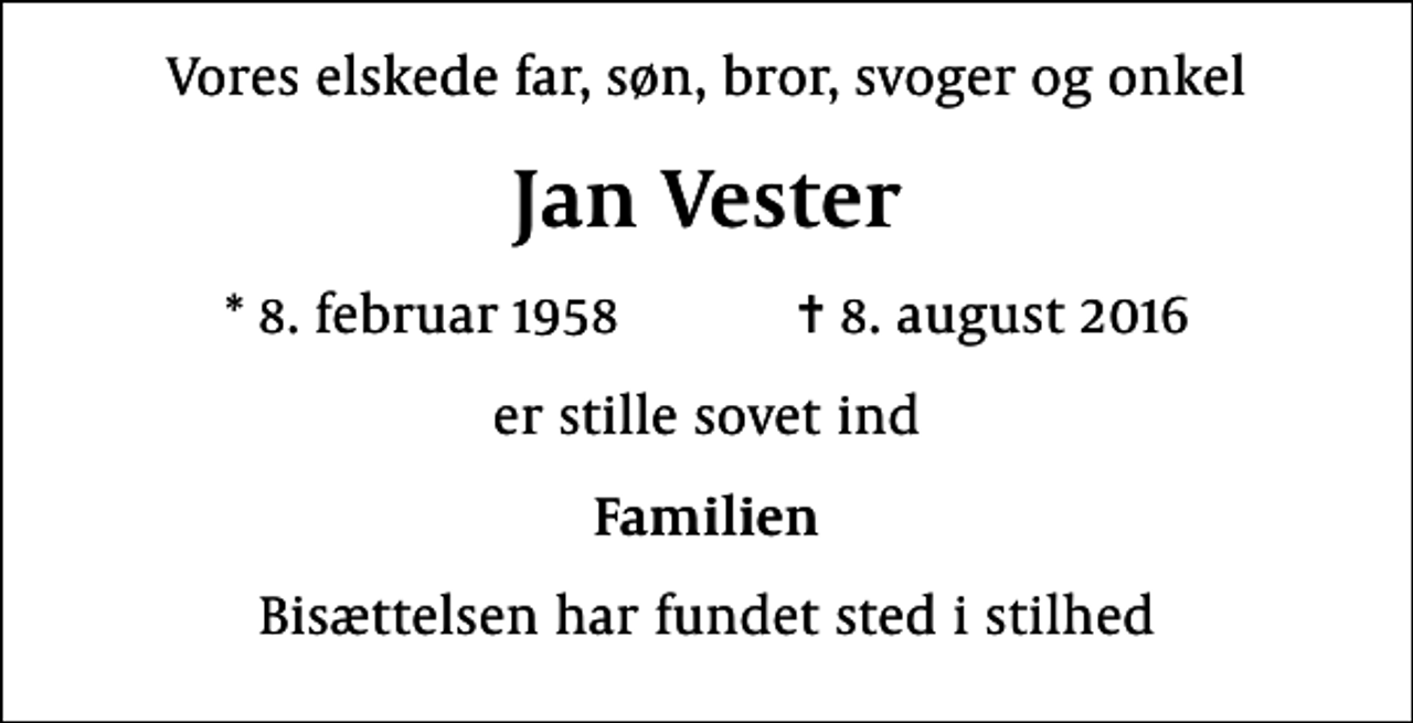 <p>Vores elskede far, søn, bror, svoger og onkel<br />Jan Vester<br />* 8. februar 1958 ✝ 8. august 2016<br />er stille sovet ind<br />Familien<br />Bisættelsen har fundet sted i stilhed</p>