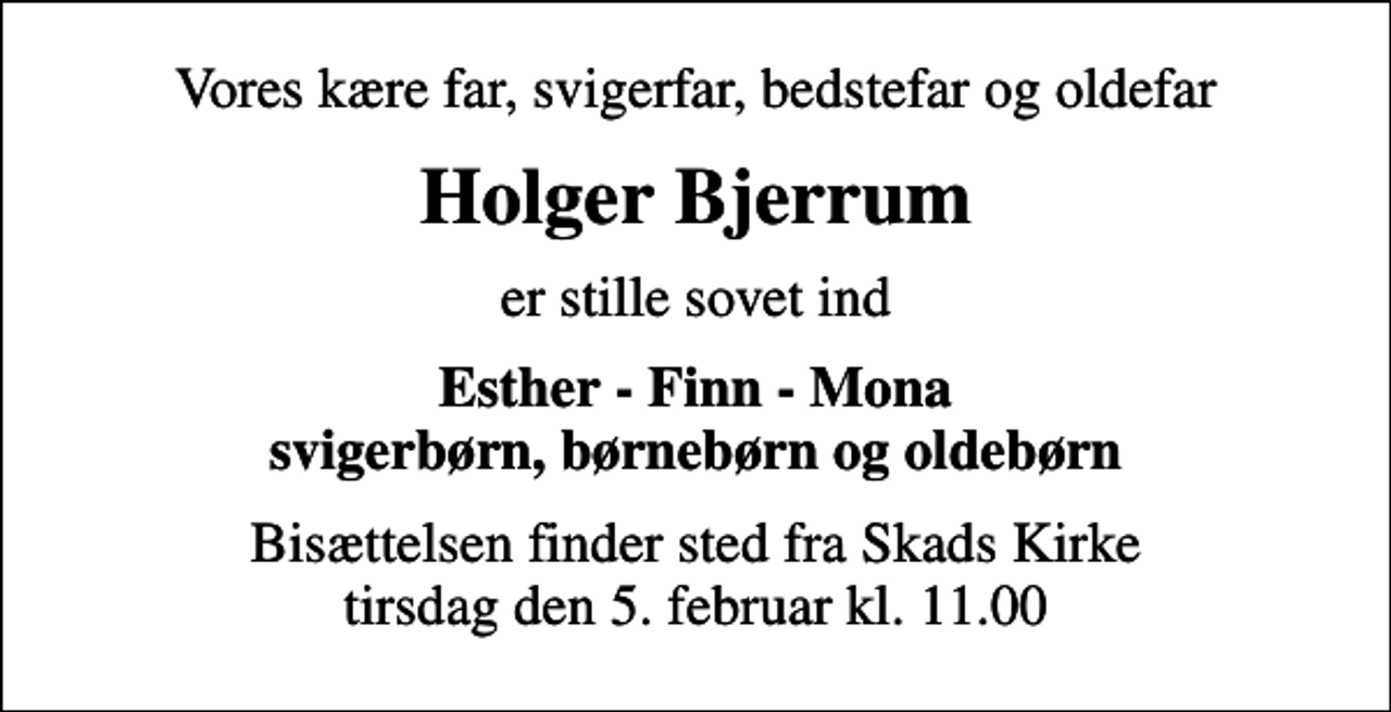 <p>Vores kære far, svigerfar, bedstefar og oldefar<br />Holger Bjerrum<br />er stille sovet ind<br />Esther - Finn - Mona svigerbørn, børnebørn og oldebørn<br />Bisættelsen finder sted fra Skads Kirke tirsdag den 5. februar kl. 11.00</p>