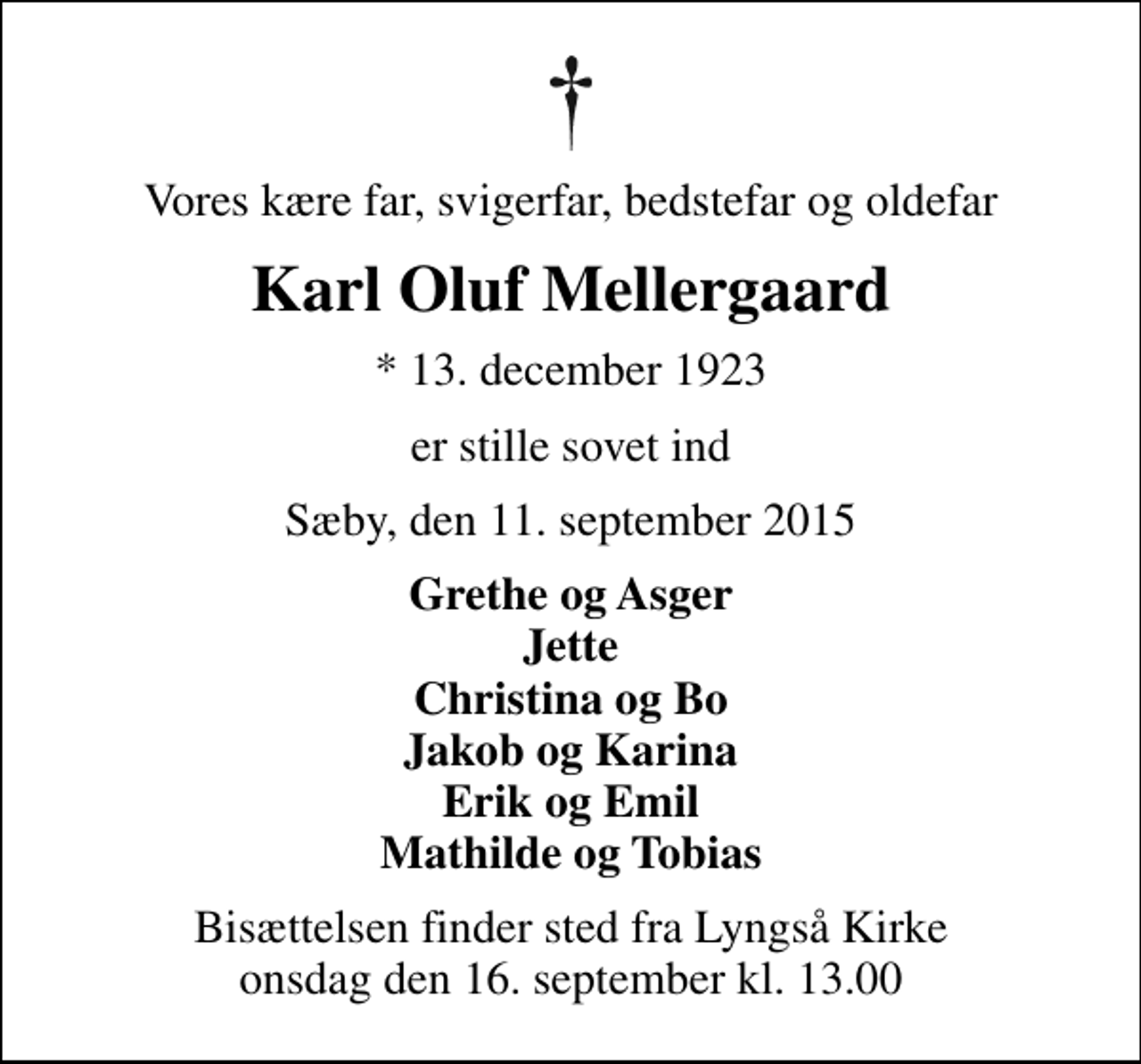 <p>Vores kære far, svigerfar, bedstefar og oldefar<br />Karl Oluf Mellergaard<br />* 13. december 1923<br />er stille sovet ind<br />Sæby, den 11. september 2015<br />Grethe og Asger Jette Christina og Bo Jakob og Karina Erik og Emil Mathilde og Tobias<br />Bisættelsen finder sted fra Lyngså Kirke onsdag den 16. september kl. 13.00</p>
