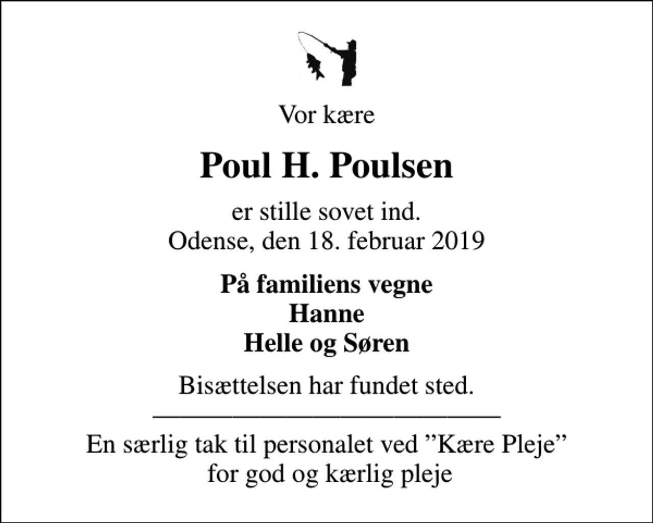 <p>Vor kære<br />Poul H. Poulsen<br />er stille sovet ind. Odense, den 18. februar 2019<br />På familiens vegne Hanne Helle og Søren<br />Bisættelsen har fundet sted. En særlig tak til personalet ved Kære Pleje for god og kærlig pleje</p>
