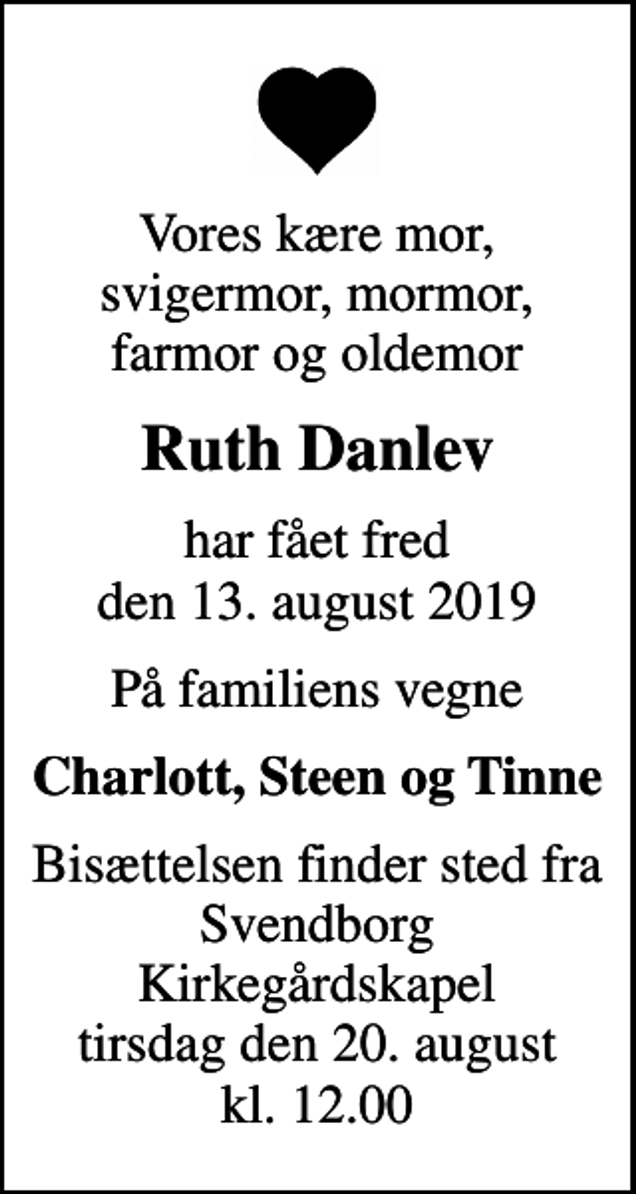 <p>Vores kære mor, svigermor, mormor, farmor og oldemor<br />Ruth Danlev<br />har fået fred den 13. august 2019<br />På familiens vegne<br />Charlott, Steen og Tinne<br />Bisættelsen finder sted fra Svendborg Kirkegårdskapel tirsdag den 20. august kl. 12.00</p>