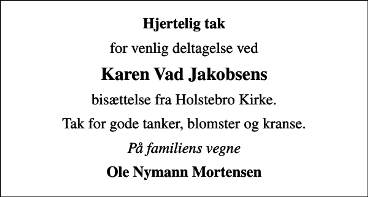 <p>Hjertelig tak<br />for venlig deltagelse ved<br />Karen Vad Jakobsens<br />bisættelse fra Holstebro Kirke.<br />Tak for gode tanker, blomster og kranse.<br />På familiens vegne<br />Ole Nymann Mortensen</p>