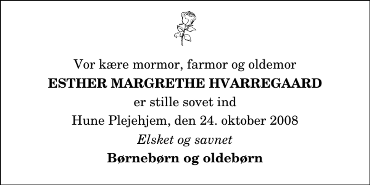 <p>Vor kære mormor, farmor og oldemor<br />Esther Margrethe Hvarregaard<br />er stille sovet ind<br />Hune Plejehjem, den 24. oktober 2008<br />Elsket og savnet<br />Børnebørn og oldebørn</p>
