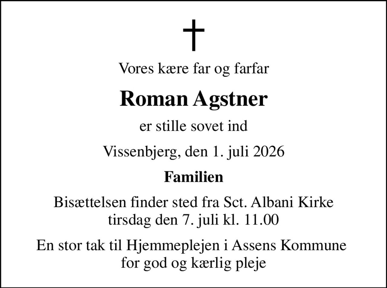 Vores kære far og farfar
Roman Agstner
er stille sovet ind
Vissenbjerg, den 1. juli 2026
Familien
Bisættelsen finder sted fra Sct. Albani Kirke  tirsdag den 7. juli kl. 11.00 
En stor tak til Hjemmeplejen i Assens Kommune  for god og kærlig pleje