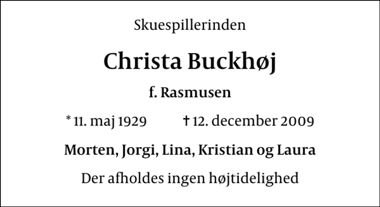 <p>Skuespillerinden<br />Christa Buckhøj<br />f. Rasmusen<br />* 11. maj 1929 ✝ 12. december 2009<br />Morten, Jorgi, Lina, Kristian og Laura<br />Der afholdes ingen højtidelighed</p>