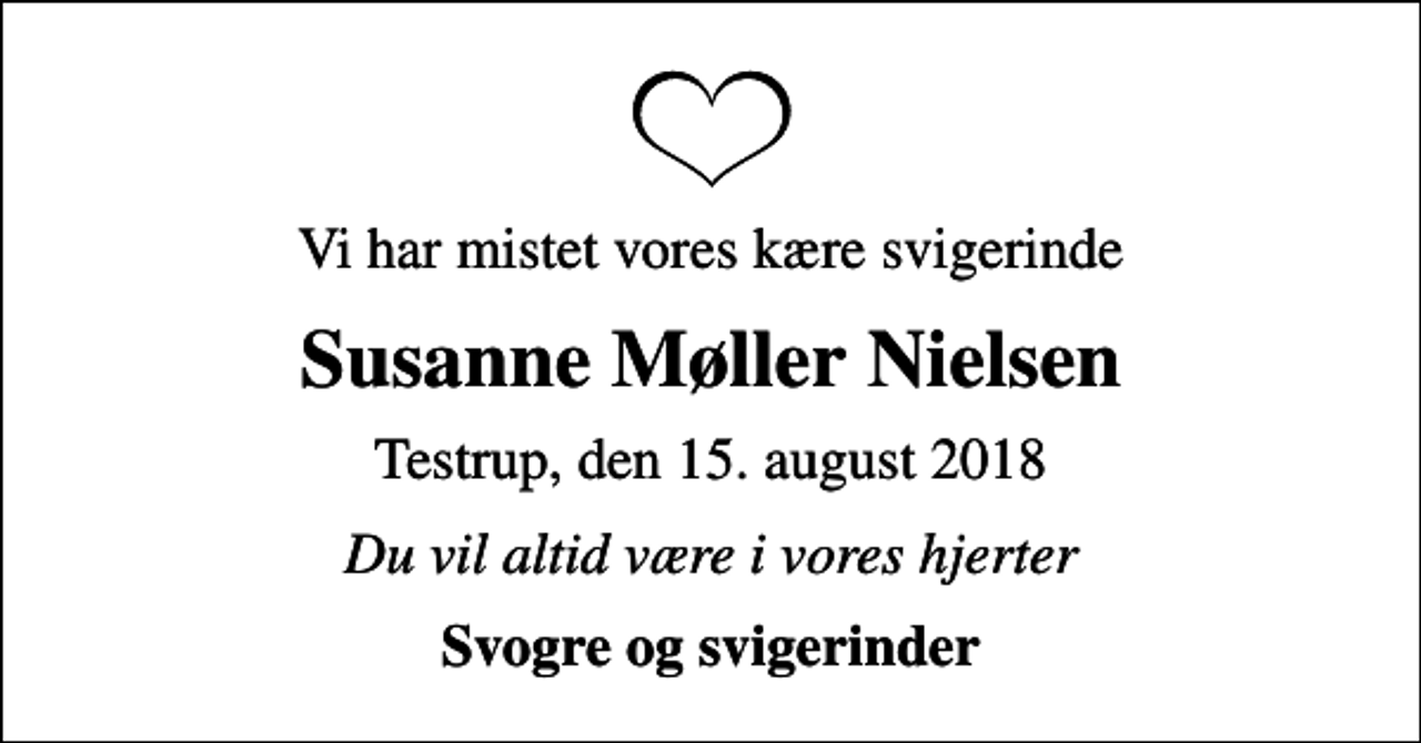 <p>Vi har mistet vores kære svigerinde<br />Susanne Møller Nielsen<br />Testrup, den 15. august 2018<br />Du vil altid være i vores hjerter<br />Svogre og svigerinder</p>