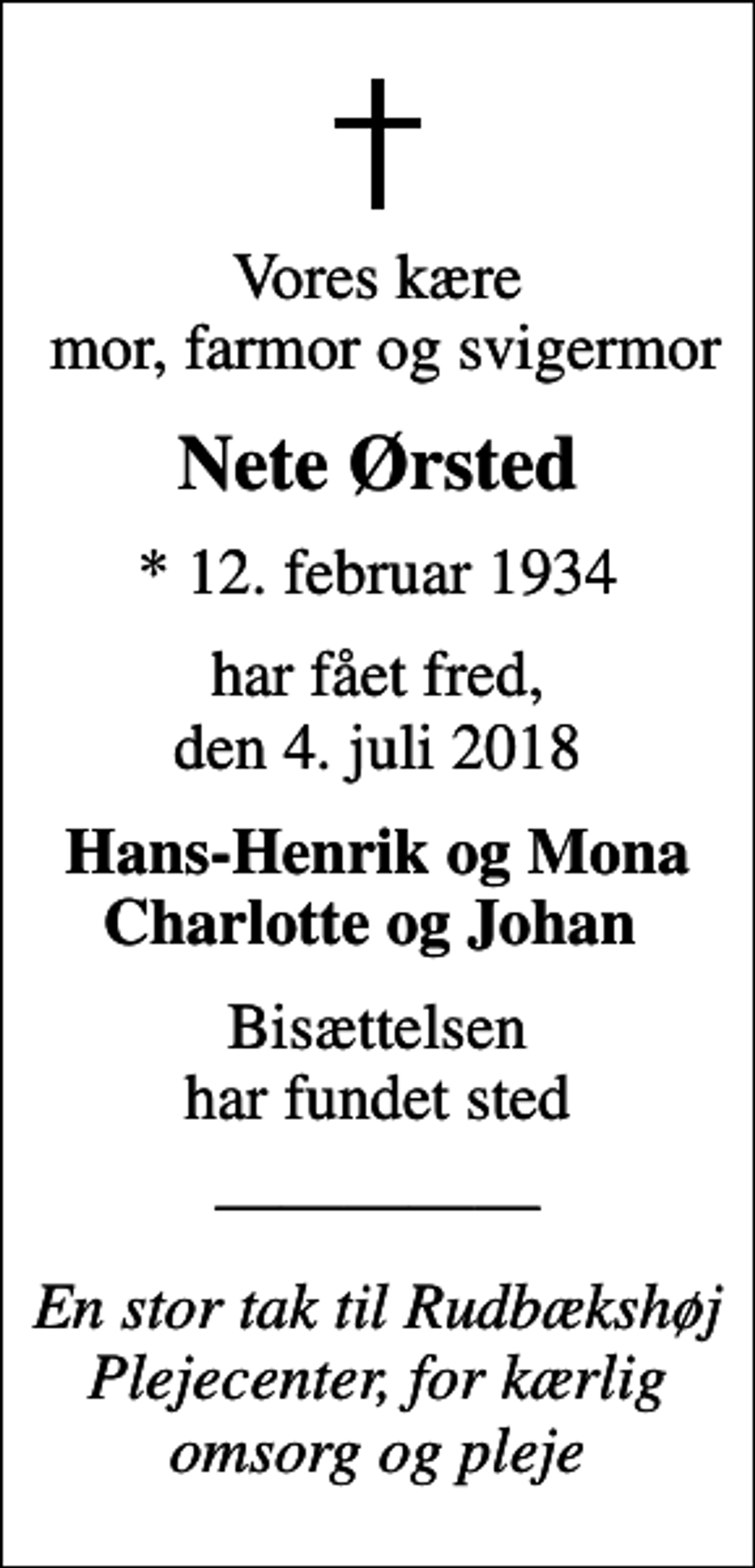 <p>Vores kære mor, farmor og svigermor<br />Nete Ørsted<br />* 12. februar 1934<br />har fået fred, den 4. juli 2018<br />Hans-Henrik og Mona Charlotte og Johan<br />Bisættelsen har fundet sted</p><p>En stor tak til Rudbækshøj Plejecenter, for kærlig omsorg og pleje</p>