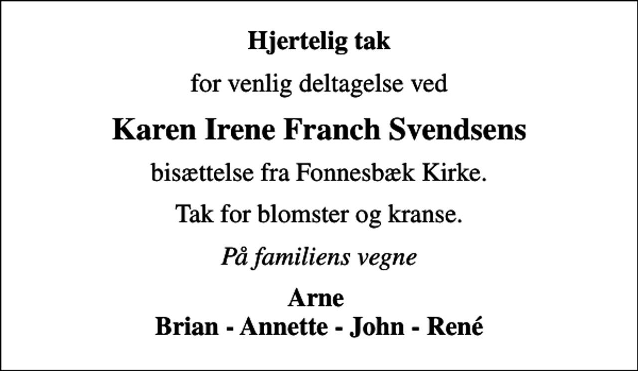 <p>Hjertelig tak<br />for venlig deltagelse ved<br />Karen Irene Franch Svendsens<br />bisættelse fra Fonnesbæk Kirke.<br />Tak for blomster og kranse.<br />På familiens vegne<br />Arne Brian - Annette - John - René</p>