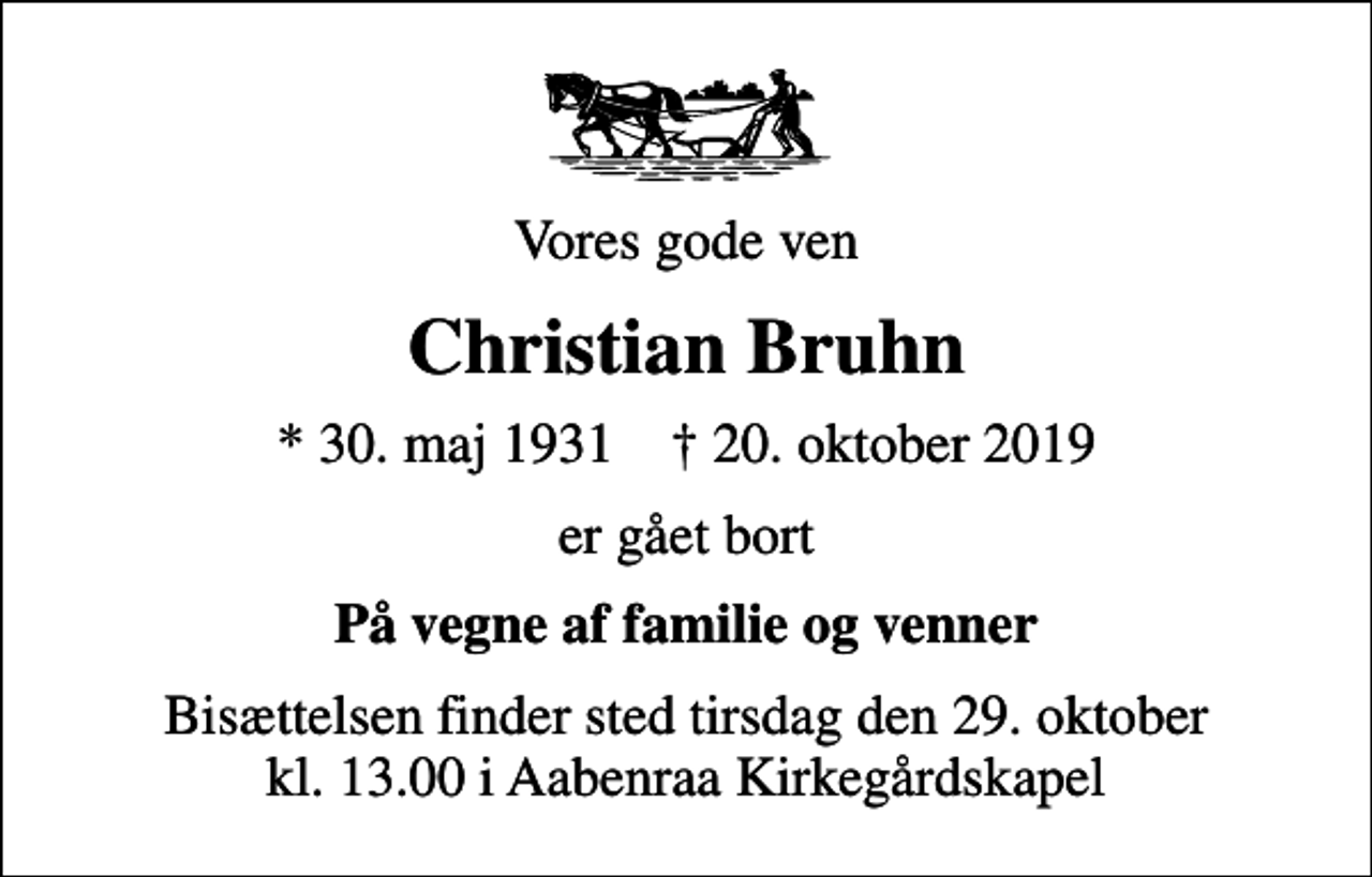 <p>Vores gode ven<br />Christian Bruhn<br />* 30. maj 1931 ✝ 20. oktober 2019<br />er gået bort<br />På vegne af familie og venner<br />Bisættelsen finder sted tirsdag den 29. oktober kl. 13.00 i Aabenraa Kirkegårdskapel</p>